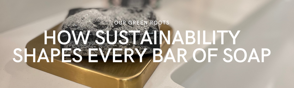 Our Green Roots: How Sustainability Shapes Every Bar of Soap